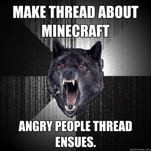 MAKE THREAD ABOUT MINECRAFT ANGRY PEOPLE THREAD ENSUES.  Insanity Wolf