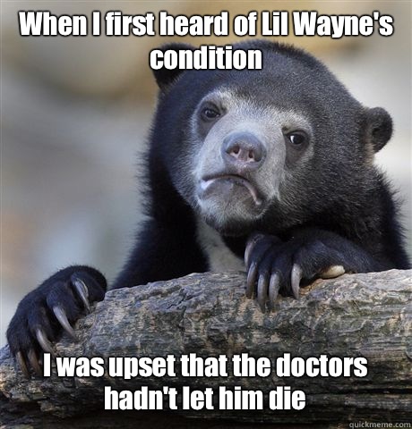 When I first heard of Lil Wayne's condition I was upset that the doctors hadn't let him die  Confession Bear