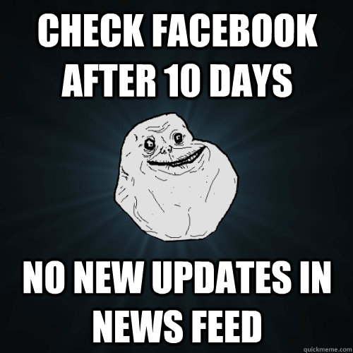 check facebook after 10 days no new updates in news feed - check facebook after 10 days no new updates in news feed  Forever Alone