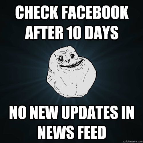 check facebook after 10 days no new updates in news feed  Forever Alone