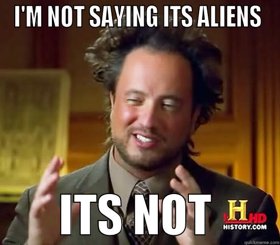 I'M NOT SAYING ITS ALIENS ITS NOT Ancient Aliens