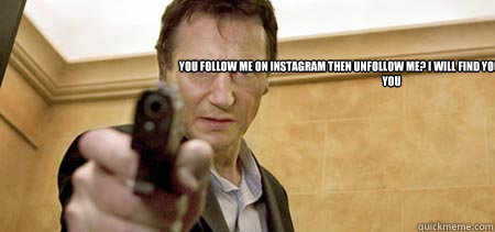 You follow me on instagram then unfollow me? i will find you and i will unfollow you  Taken