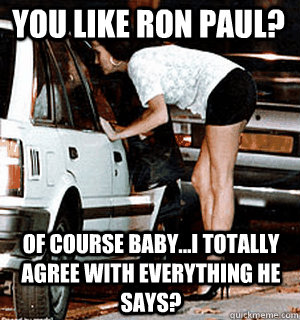 You like Ron Paul? Of course baby...I totally agree with everything he says?  Karma Whore