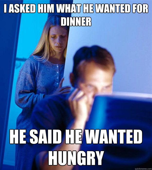 I asked him what he wanted for dinner He said he wanted hungry  Redditors Wife