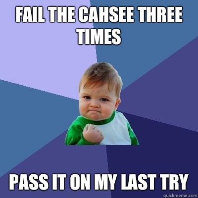 Fail the CAHSEE three times  Pass it on my last try  Success Kid