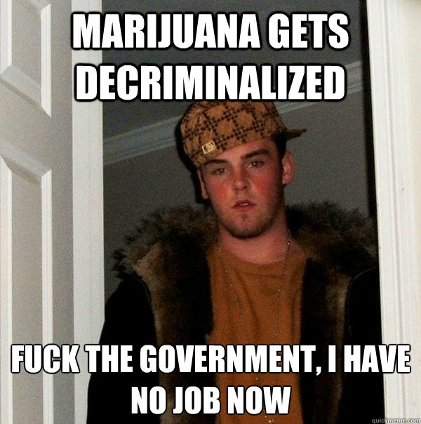 Marijuana gets decriminalized  fuck the government, I have no job now   Scumbag Steve