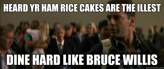 heard yr ham rice cakes are the illest dine hard like bruce willis  Bruce Willis Die Hard