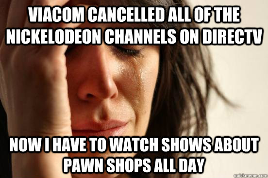 viacom cancelled all of the nickelodeon channels on directv now i have to watch shows about pawn shops all day - viacom cancelled all of the nickelodeon channels on directv now i have to watch shows about pawn shops all day  Misc