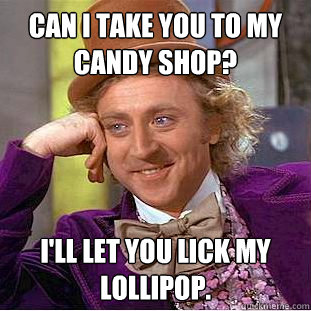 Can I take you to my candy shop? I'll let you lick my lollipop.  Creepy Wonka