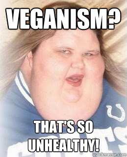 veganism? That's SO UNHEALTHY!  