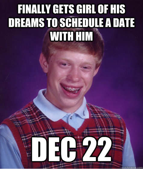 Finally gets girl of his dreams to schedule a date with him Dec 22  Bad Luck Brian
