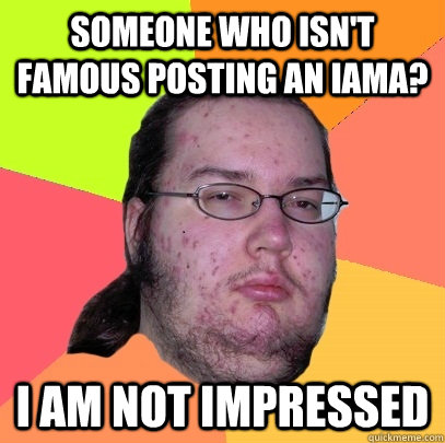 Someone who isn't famous posting an Iama? I am not impressed  Butthurt Dweller