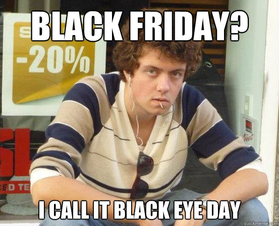 Black Friday? I call it Black Eye day  