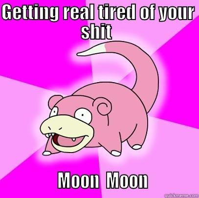 GETTING REAL TIRED OF YOUR SHIT                 MOON  MOON             Slowpoke