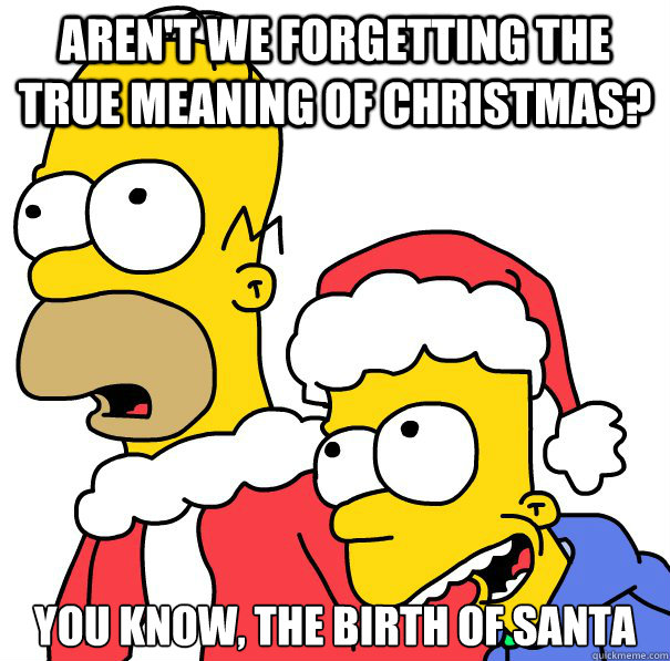 Aren't we forgetting the true meaning of Christmas? You know, the birth of Santa - Aren't we forgetting the true meaning of Christmas? You know, the birth of Santa  Misc