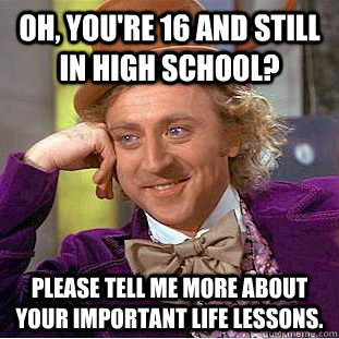 Oh, you're 16 and still in High School? Please tell me more about your important life lessons. - Oh, you're 16 and still in High School? Please tell me more about your important life lessons.  Condescending Wonka