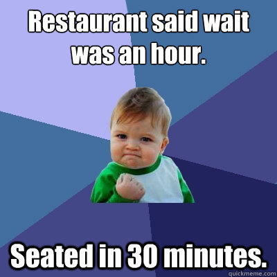 Restaurant said wait was an hour.  Seated in 30 minutes.   Success Kid