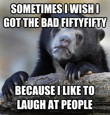 sometimes i wish i got the bad fiftyfifty because i like to laugh at people  Confession Bear