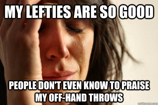 My lefties are so good People don't even know to praise my off-hand throws  First World Problems