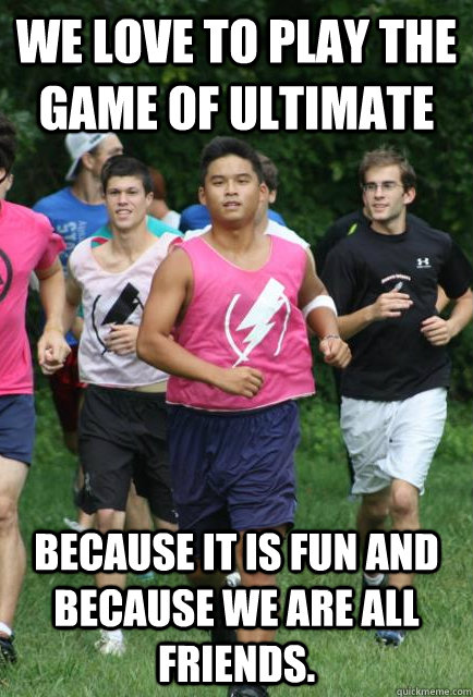 We love to play the game of Ultimate  because it is fun and because we are all friends.  