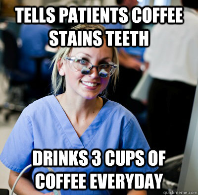 tells patients coffee stains teeth drinks 3 cups of coffee everyday  overworked dental student