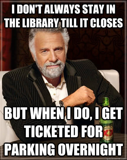 I don't always stay in the library till it closes but when I do, i get ticketed for parking overnight  The Most Interesting Man In The World