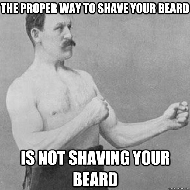 the proper way to shave your beard is not shaving your beard  overly manly man