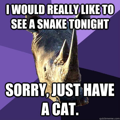 I would really like to see a snake tonight Sorry, just have a cat.  Sexually Oblivious Rhino