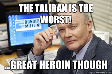 The Taliban is the worst! ...great heroin though  Creed Bratton