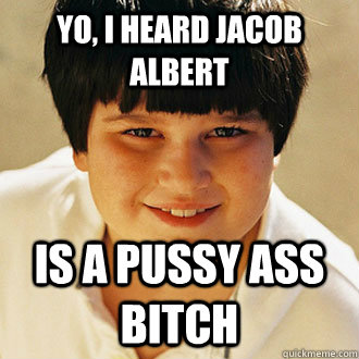 YO, I heard jacob albert is a pussy ass bitch  Annoying Childhood Friend