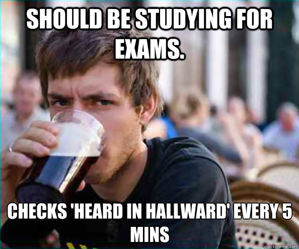 Should be studying for exams.   Checks 'Heard in Hallward' every 5 mins   Lazy College Senior