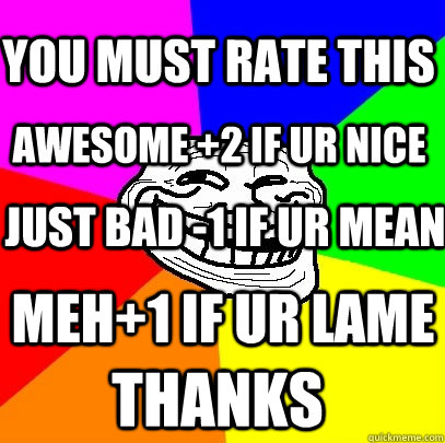 Awesome +2 if ur nice just bad -1 if ur mean thanks meh+1 if ur lame You Must Rate This  Troll Face