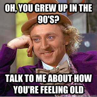 Oh, you grew up in the 90's? Talk to me about how you're feeling old  Condescending Wonka