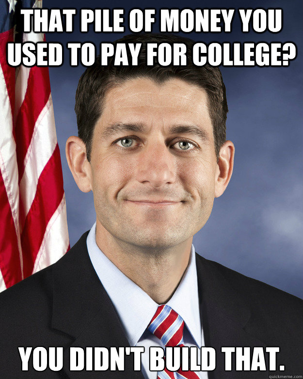 that pile of money you used to pay for college? you didn't build that. - that pile of money you used to pay for college? you didn't build that.  Aggressively Passive Paul Ryan
