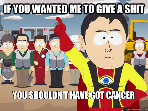 if you wanted me to give a shit you shouldn't have got cancer  Captain Hindsight