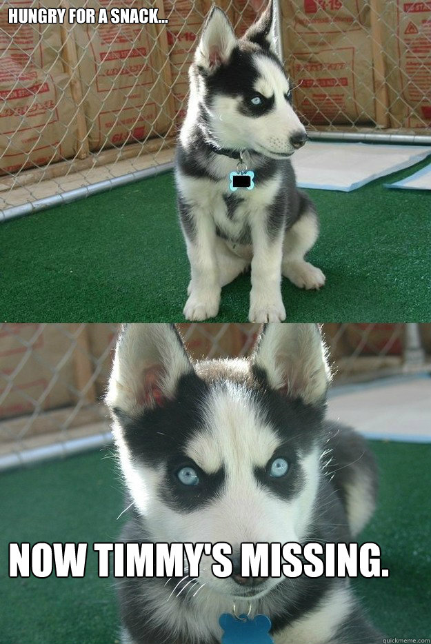 Hungry for a snack... Now Timmy's missing.  Insanity puppy