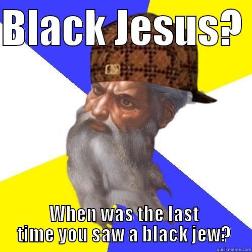 Black Jesus? - BLACK JESUS?  WHEN WAS THE LAST TIME YOU SAW A BLACK JEW? Scumbag Advice God