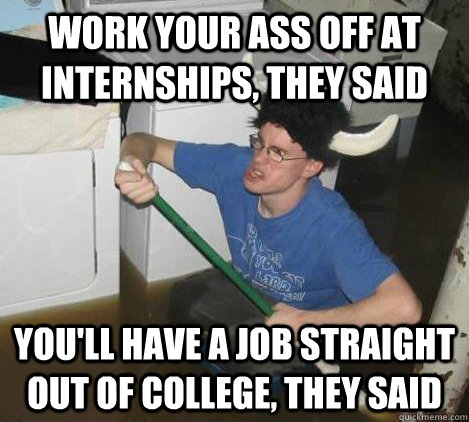 work your ass off at internships, they said you'll have a job straight out of college, they said - work your ass off at internships, they said you'll have a job straight out of college, they said  They said