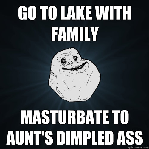 go to lake with family masturbate to aunt's dimpled ass  Forever Alone
