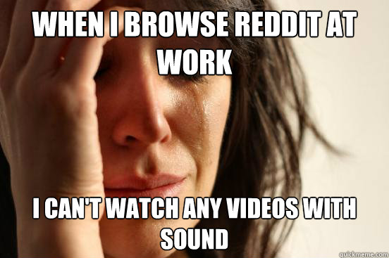 WHen I browse reddit at work I can't watch any videos with sound  First World Problems