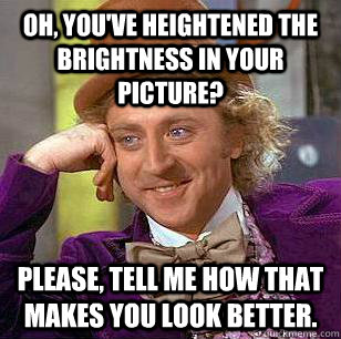 Oh, you've heightened the brightness in your picture?  Please, tell me how that makes you look better.  Condescending Wonka