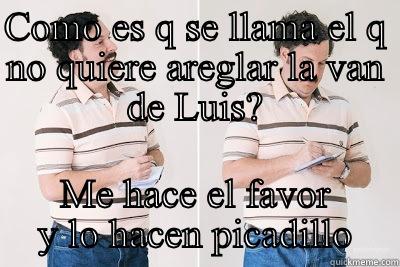 COMO ES Q SE LLAMA EL Q NO QUIERE AREGLAR LA VAN DE LUIS? ME HACE EL FAVOR Y LO HACEN PICADILLO Misc
