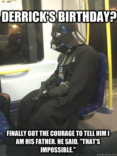 Derrick's Birthday? Finally got the courage to tell him I am his father. He said, 