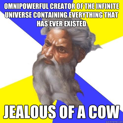 omnipowerful creator of the infinite universe containing everything that has ever existed jealous of a cow  Advice God