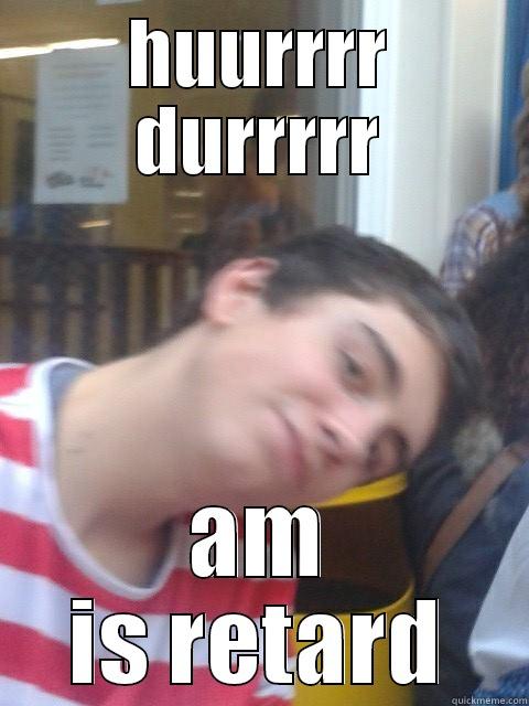 HUURRRR DURRRRR AM IS RETARD Misc