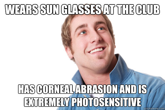 Wears sun glasses at the club Has corneal abrasion and is extremely photosensitive - Wears sun glasses at the club Has corneal abrasion and is extremely photosensitive  Misunderstood D-Bag