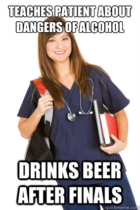 teaches patient about dangers of alcohol Drinks beer after finals  Nursing Student