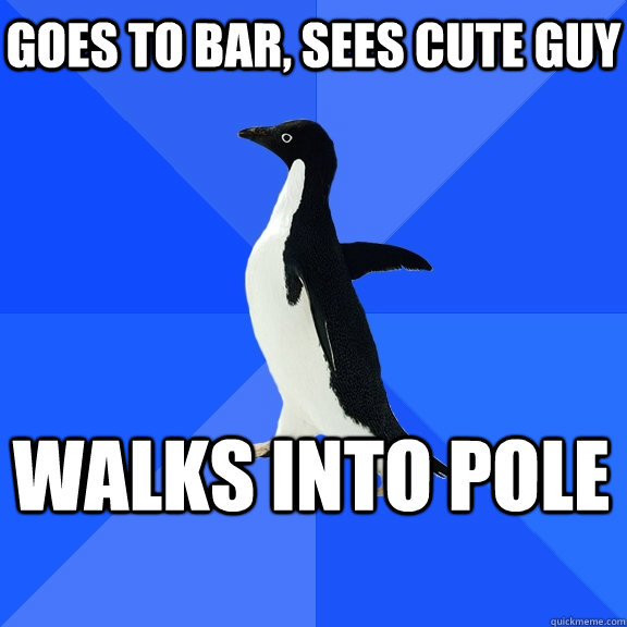 Goes to bar, sees cute guy walks into pole     Socially Awkward Penguin