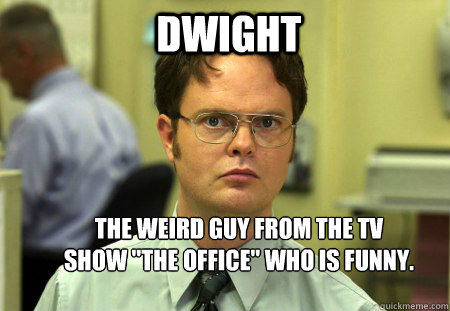 Dwight The weird guy from the TV show 