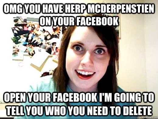 OMG YOU HAVE HERP MCDERPENSTIEN ON YOUR FACEBOOK OPEN YOUR FACEBOOK I'M GOING TO TELL YOU WHO YOU NEED TO DELETE - OMG YOU HAVE HERP MCDERPENSTIEN ON YOUR FACEBOOK OPEN YOUR FACEBOOK I'M GOING TO TELL YOU WHO YOU NEED TO DELETE  ATTACHED GF